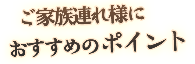 ご家族連れ様におすすめのポイント