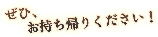 ぜひ、お持ち帰りください！